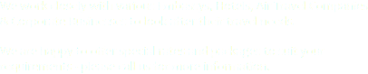 We work closely with various Embassys, Hotels, Air Travel Companies & Corporate Businesses to look after their travel needs. We are happy to offer special rates and packages to suit your requirements - please call us for more information. 